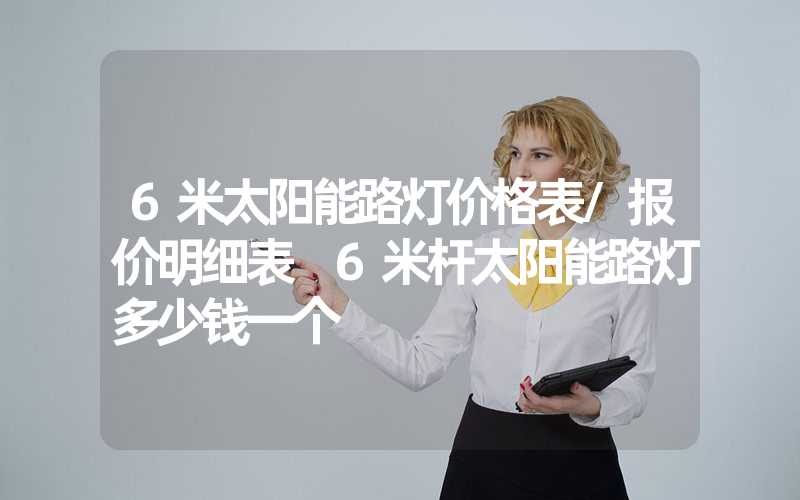 6米太阳能路灯价格表/报价明细表 6米杆太阳能路灯多少钱一个
